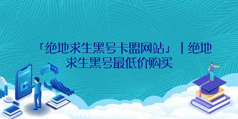 「绝地求生黑号卡盟网站」|绝地求生黑号最低价购买